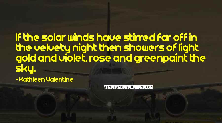 Kathleen Valentine Quotes: If the solar winds have stirred far off in the velvety night then showers of light gold and violet. rose and greenpaint the sky.