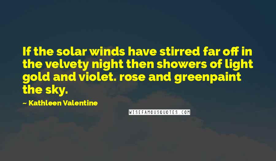 Kathleen Valentine Quotes: If the solar winds have stirred far off in the velvety night then showers of light gold and violet. rose and greenpaint the sky.