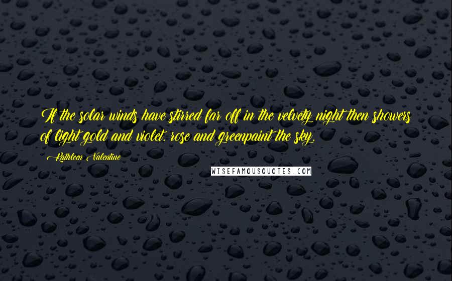 Kathleen Valentine Quotes: If the solar winds have stirred far off in the velvety night then showers of light gold and violet. rose and greenpaint the sky.