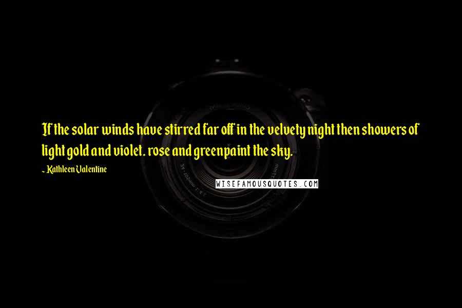 Kathleen Valentine Quotes: If the solar winds have stirred far off in the velvety night then showers of light gold and violet. rose and greenpaint the sky.