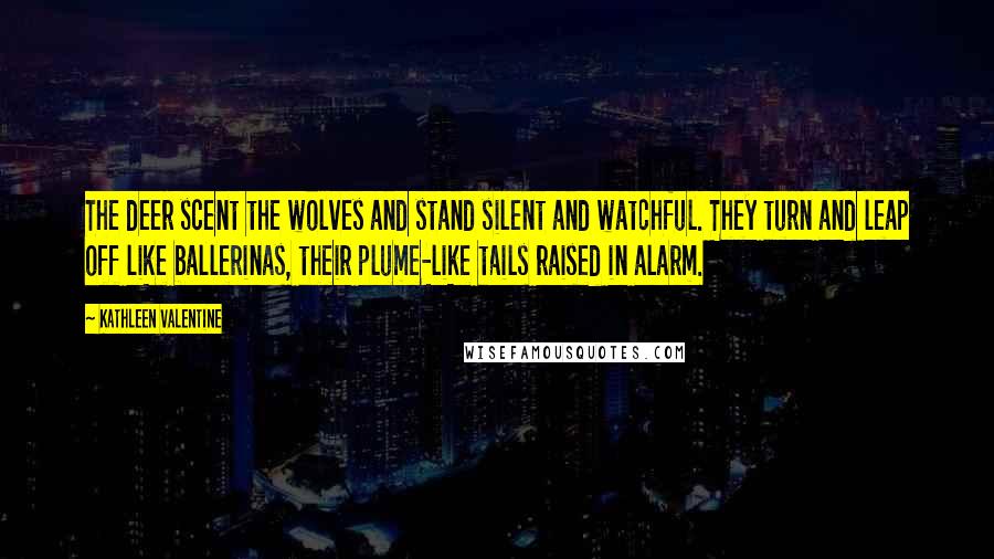 Kathleen Valentine Quotes: The deer scent the wolves and stand silent and watchful. They turn and leap off like ballerinas, their plume-like tails raised in alarm.