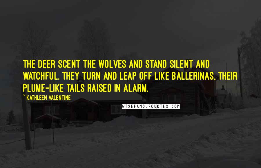 Kathleen Valentine Quotes: The deer scent the wolves and stand silent and watchful. They turn and leap off like ballerinas, their plume-like tails raised in alarm.