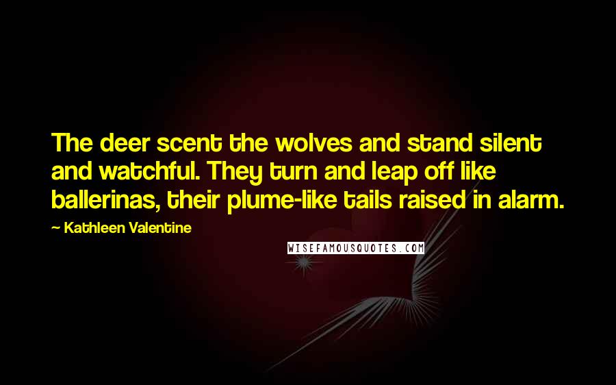 Kathleen Valentine Quotes: The deer scent the wolves and stand silent and watchful. They turn and leap off like ballerinas, their plume-like tails raised in alarm.