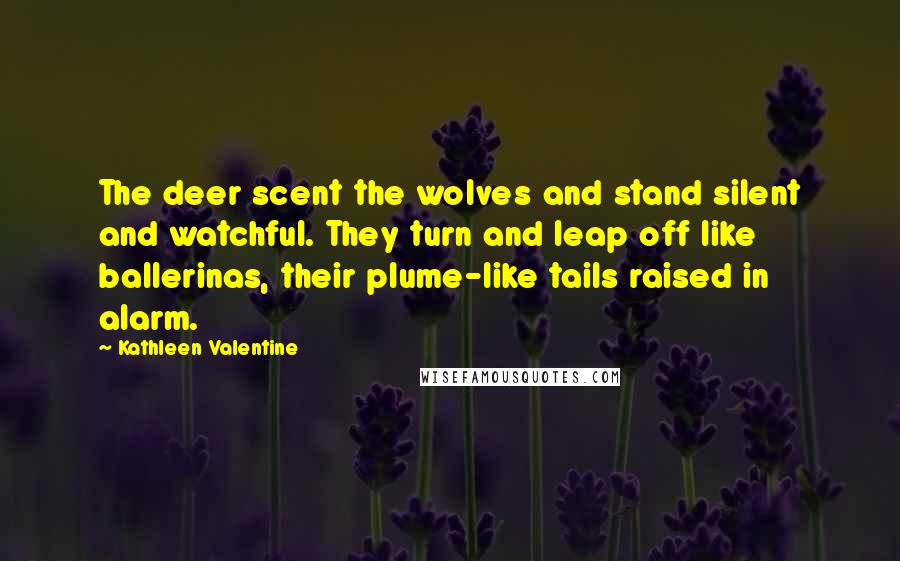 Kathleen Valentine Quotes: The deer scent the wolves and stand silent and watchful. They turn and leap off like ballerinas, their plume-like tails raised in alarm.
