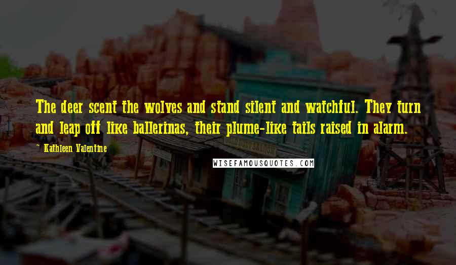 Kathleen Valentine Quotes: The deer scent the wolves and stand silent and watchful. They turn and leap off like ballerinas, their plume-like tails raised in alarm.