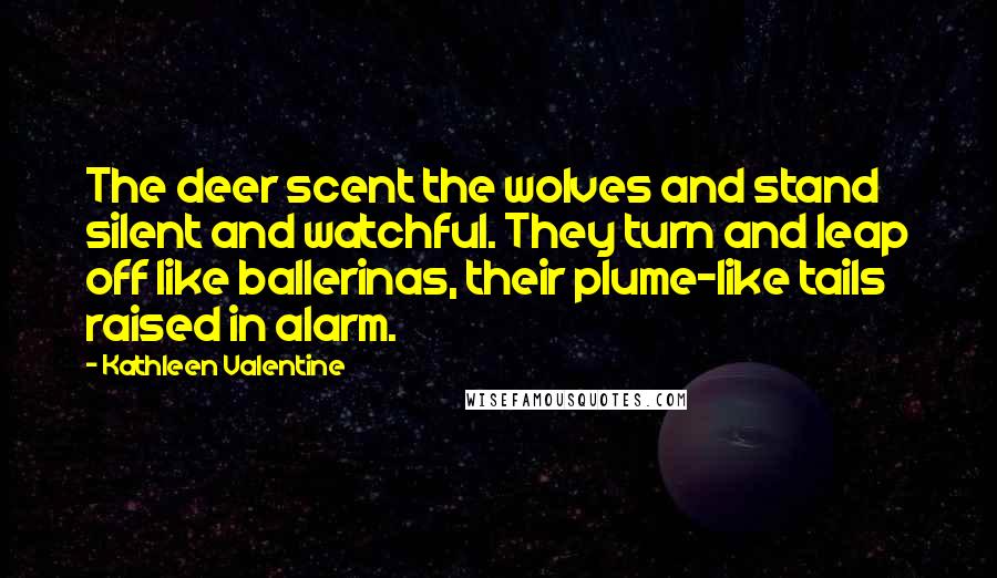 Kathleen Valentine Quotes: The deer scent the wolves and stand silent and watchful. They turn and leap off like ballerinas, their plume-like tails raised in alarm.