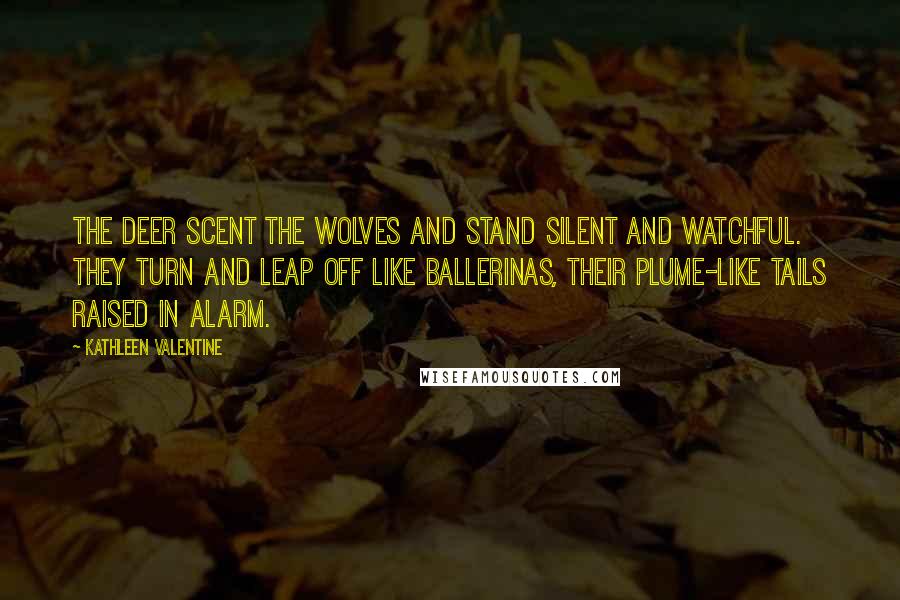 Kathleen Valentine Quotes: The deer scent the wolves and stand silent and watchful. They turn and leap off like ballerinas, their plume-like tails raised in alarm.