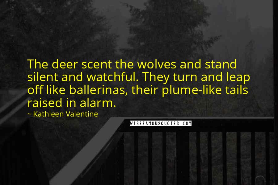 Kathleen Valentine Quotes: The deer scent the wolves and stand silent and watchful. They turn and leap off like ballerinas, their plume-like tails raised in alarm.