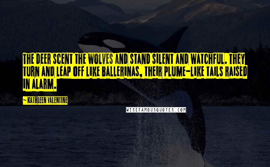 Kathleen Valentine Quotes: The deer scent the wolves and stand silent and watchful. They turn and leap off like ballerinas, their plume-like tails raised in alarm.