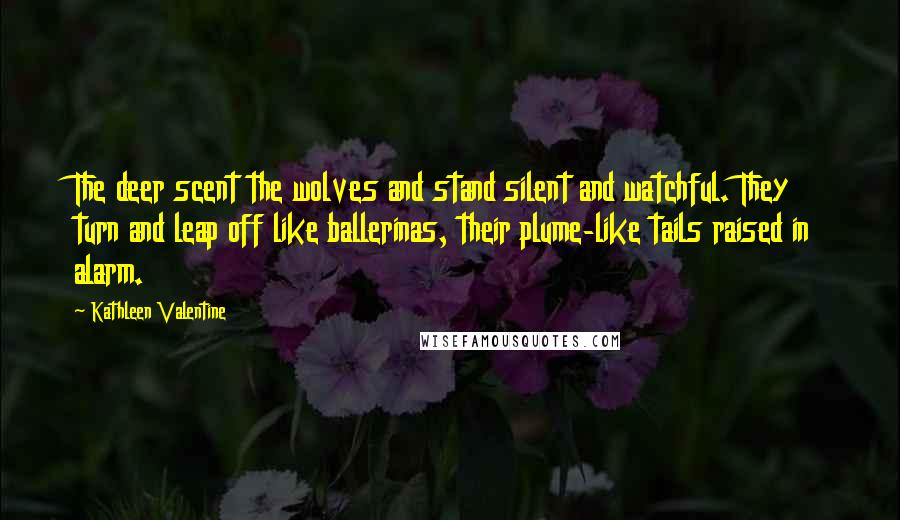 Kathleen Valentine Quotes: The deer scent the wolves and stand silent and watchful. They turn and leap off like ballerinas, their plume-like tails raised in alarm.