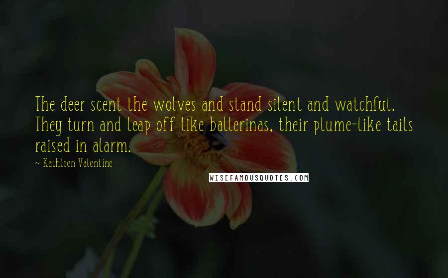 Kathleen Valentine Quotes: The deer scent the wolves and stand silent and watchful. They turn and leap off like ballerinas, their plume-like tails raised in alarm.