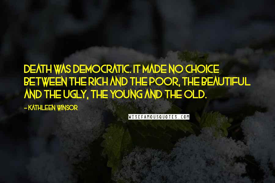 Kathleen Winsor Quotes: Death was democratic. It made no choice between the rich and the poor, the beautiful and the ugly, the young and the old.