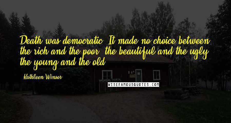 Kathleen Winsor Quotes: Death was democratic. It made no choice between the rich and the poor, the beautiful and the ugly, the young and the old.