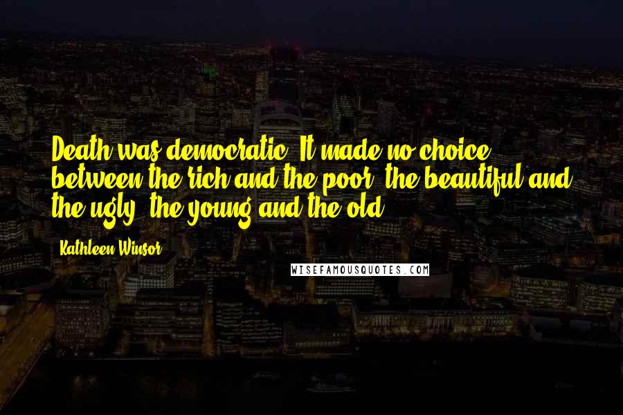 Kathleen Winsor Quotes: Death was democratic. It made no choice between the rich and the poor, the beautiful and the ugly, the young and the old.