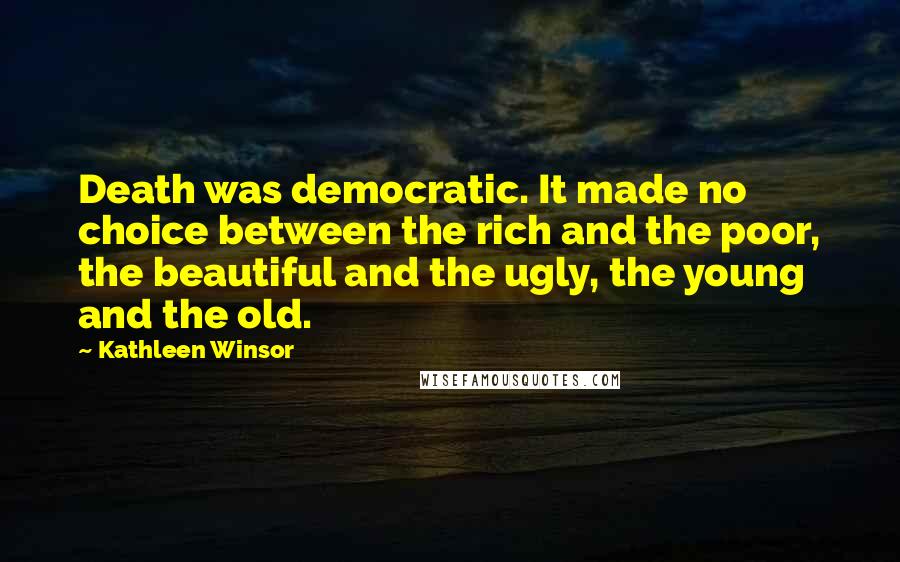 Kathleen Winsor Quotes: Death was democratic. It made no choice between the rich and the poor, the beautiful and the ugly, the young and the old.