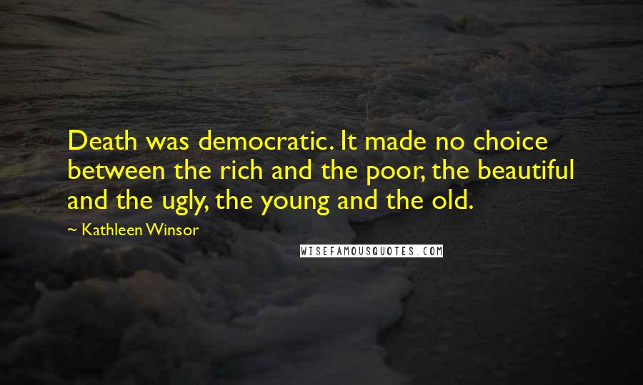 Kathleen Winsor Quotes: Death was democratic. It made no choice between the rich and the poor, the beautiful and the ugly, the young and the old.