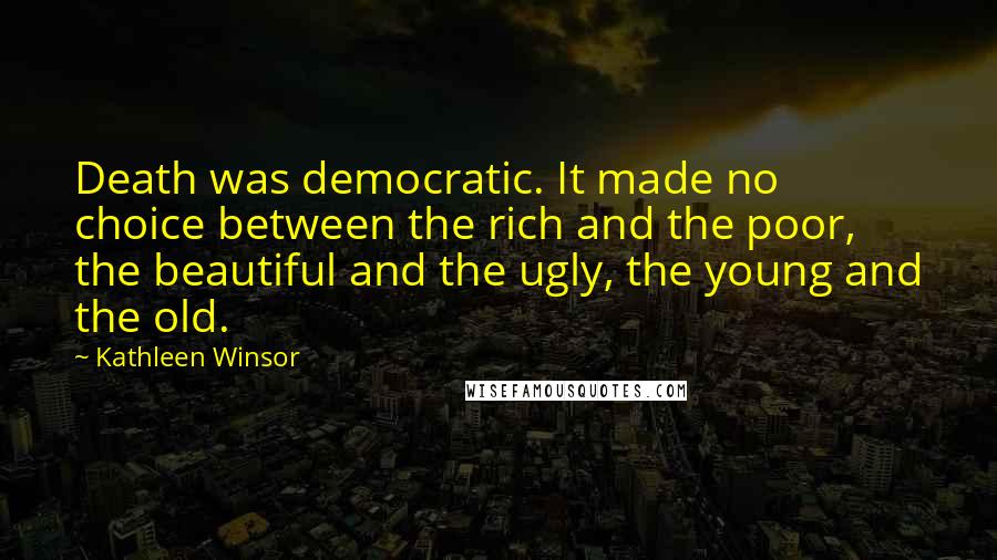 Kathleen Winsor Quotes: Death was democratic. It made no choice between the rich and the poor, the beautiful and the ugly, the young and the old.