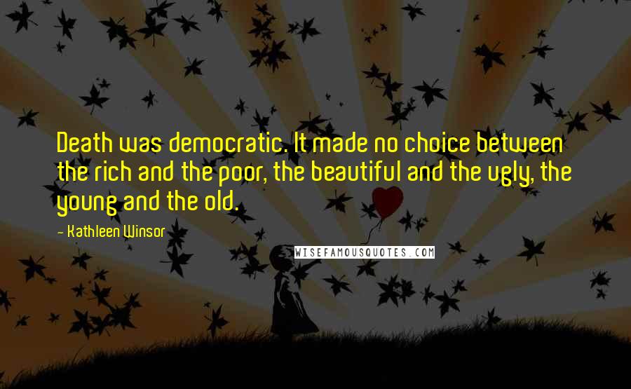 Kathleen Winsor Quotes: Death was democratic. It made no choice between the rich and the poor, the beautiful and the ugly, the young and the old.