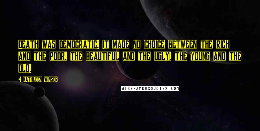 Kathleen Winsor Quotes: Death was democratic. It made no choice between the rich and the poor, the beautiful and the ugly, the young and the old.