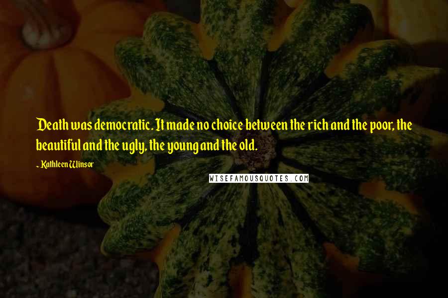 Kathleen Winsor Quotes: Death was democratic. It made no choice between the rich and the poor, the beautiful and the ugly, the young and the old.