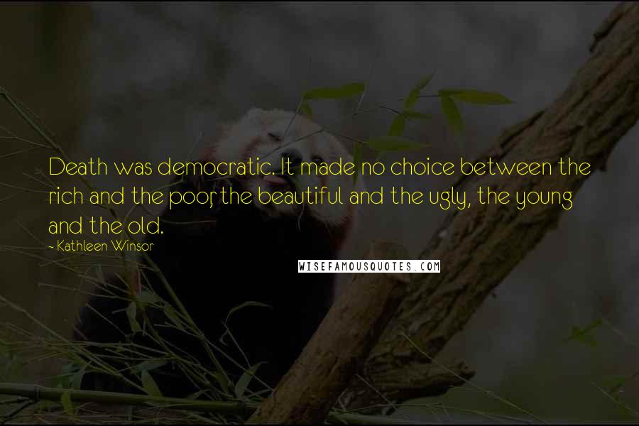 Kathleen Winsor Quotes: Death was democratic. It made no choice between the rich and the poor, the beautiful and the ugly, the young and the old.