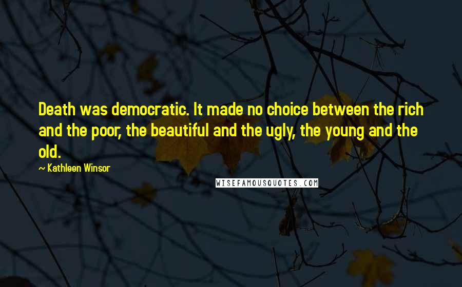 Kathleen Winsor Quotes: Death was democratic. It made no choice between the rich and the poor, the beautiful and the ugly, the young and the old.