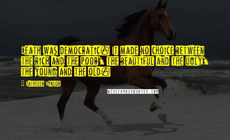 Kathleen Winsor Quotes: Death was democratic. It made no choice between the rich and the poor, the beautiful and the ugly, the young and the old.