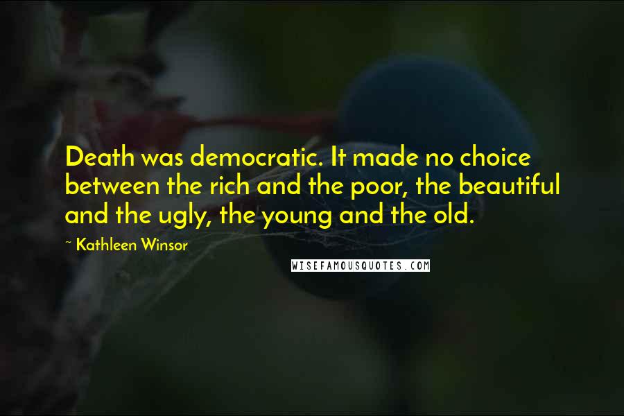 Kathleen Winsor Quotes: Death was democratic. It made no choice between the rich and the poor, the beautiful and the ugly, the young and the old.