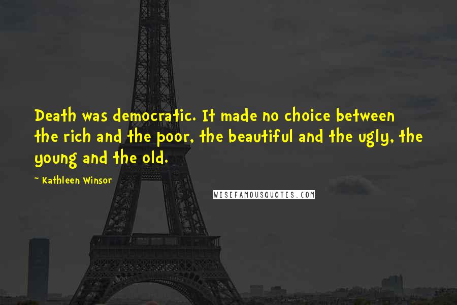 Kathleen Winsor Quotes: Death was democratic. It made no choice between the rich and the poor, the beautiful and the ugly, the young and the old.