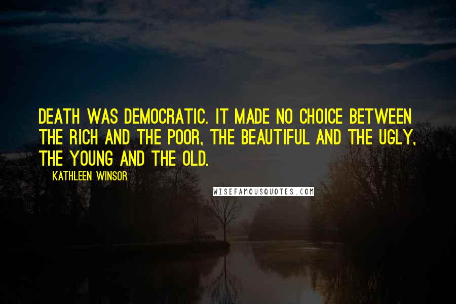 Kathleen Winsor Quotes: Death was democratic. It made no choice between the rich and the poor, the beautiful and the ugly, the young and the old.