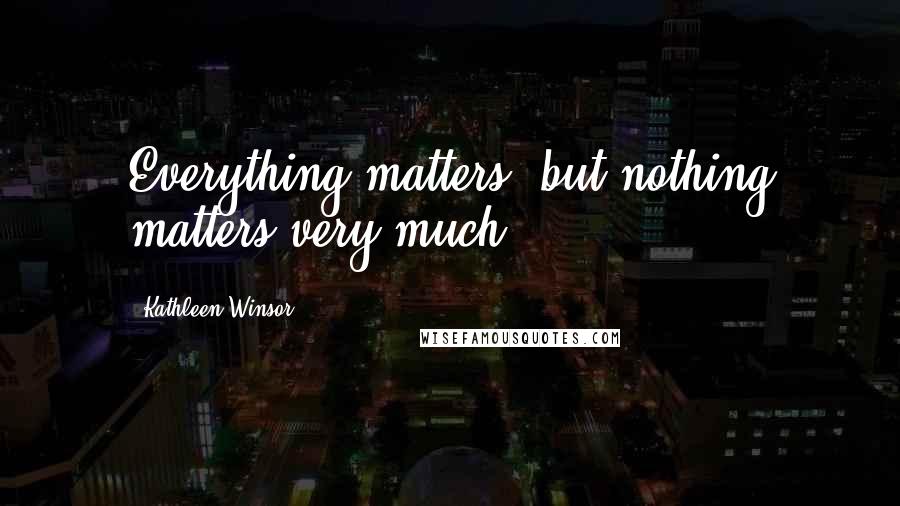 Kathleen Winsor Quotes: Everything matters, but nothing matters very much.