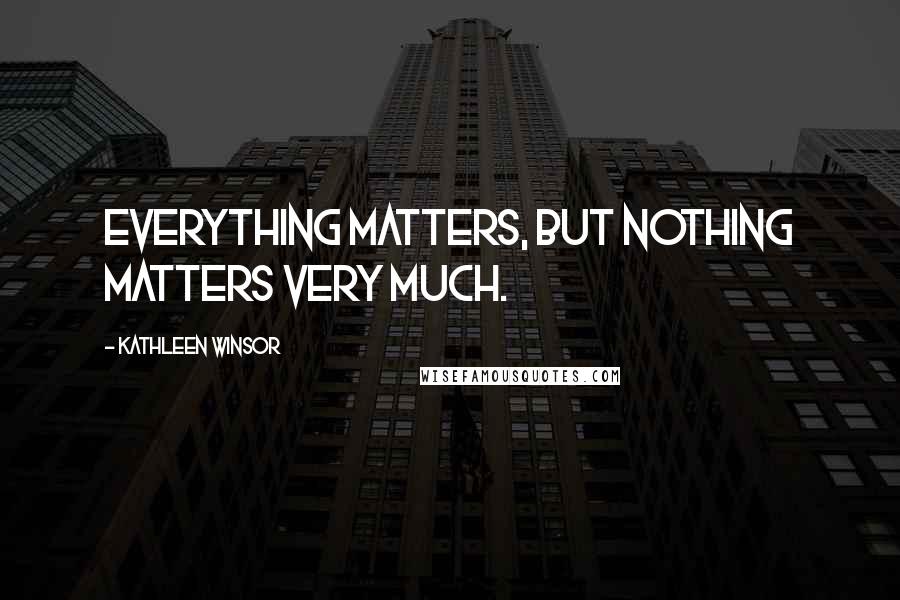 Kathleen Winsor Quotes: Everything matters, but nothing matters very much.