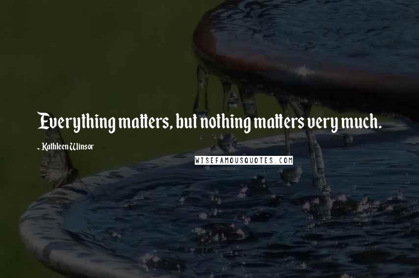 Kathleen Winsor Quotes: Everything matters, but nothing matters very much.