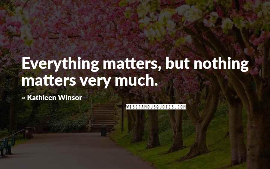 Kathleen Winsor Quotes: Everything matters, but nothing matters very much.