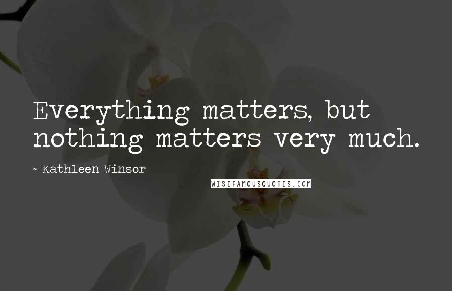 Kathleen Winsor Quotes: Everything matters, but nothing matters very much.