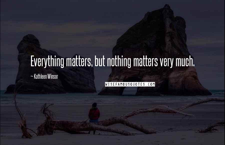Kathleen Winsor Quotes: Everything matters, but nothing matters very much.