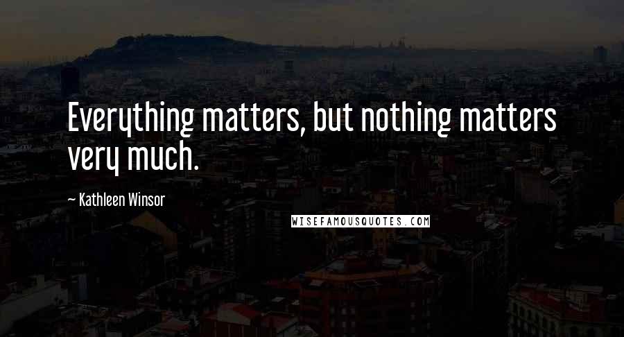 Kathleen Winsor Quotes: Everything matters, but nothing matters very much.