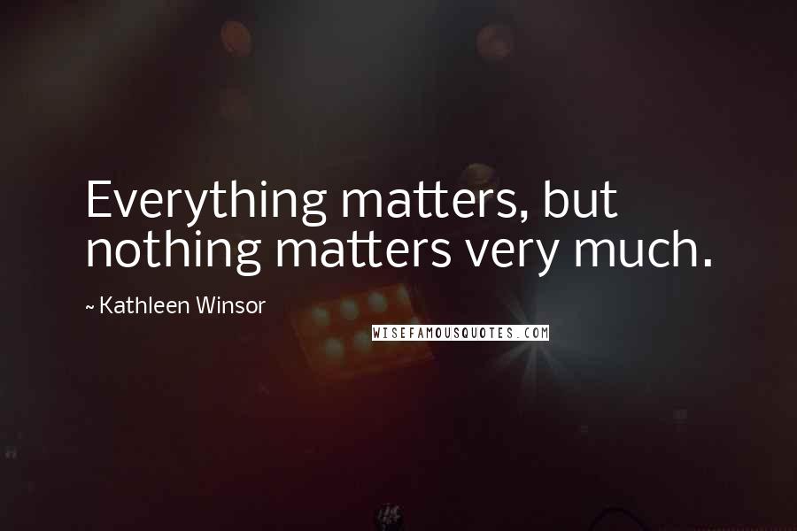 Kathleen Winsor Quotes: Everything matters, but nothing matters very much.