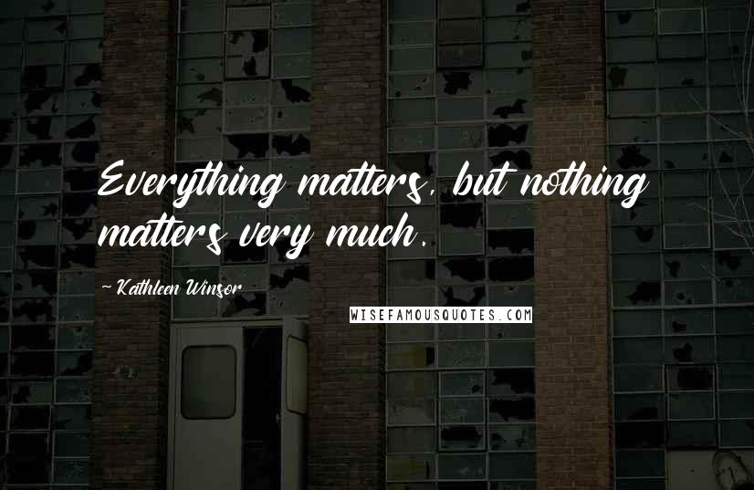 Kathleen Winsor Quotes: Everything matters, but nothing matters very much.