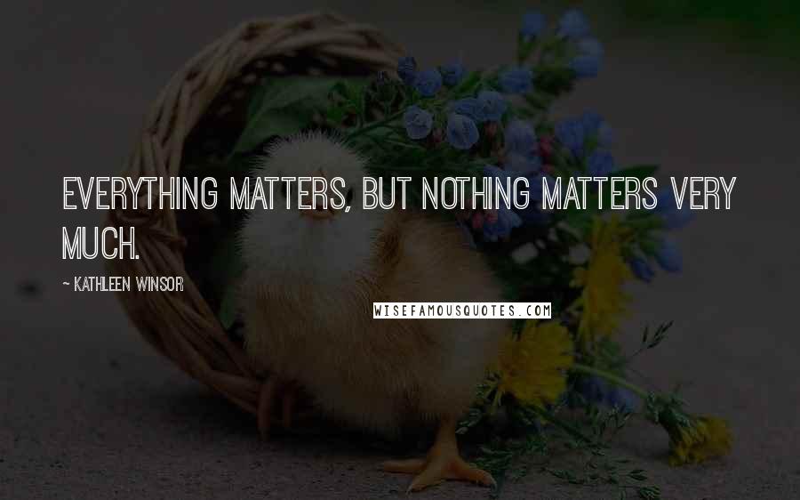 Kathleen Winsor Quotes: Everything matters, but nothing matters very much.