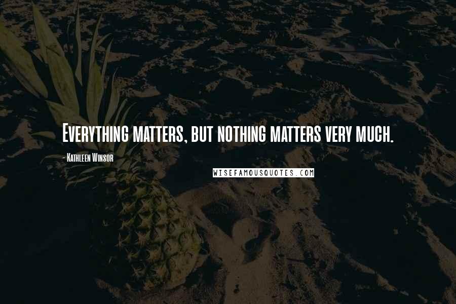 Kathleen Winsor Quotes: Everything matters, but nothing matters very much.