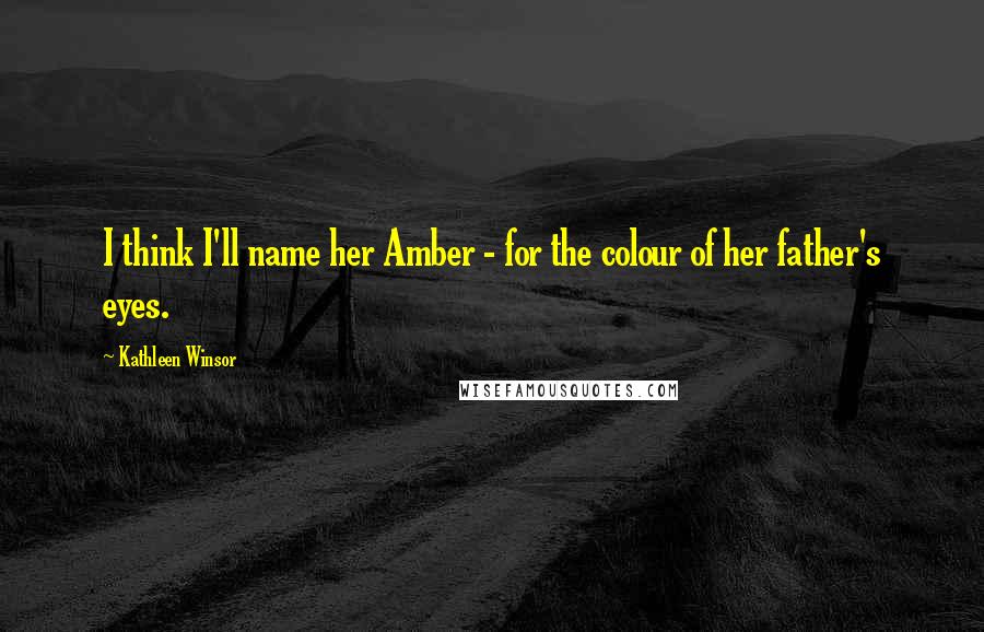 Kathleen Winsor Quotes: I think I'll name her Amber - for the colour of her father's eyes.