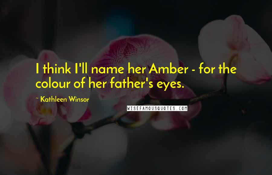 Kathleen Winsor Quotes: I think I'll name her Amber - for the colour of her father's eyes.