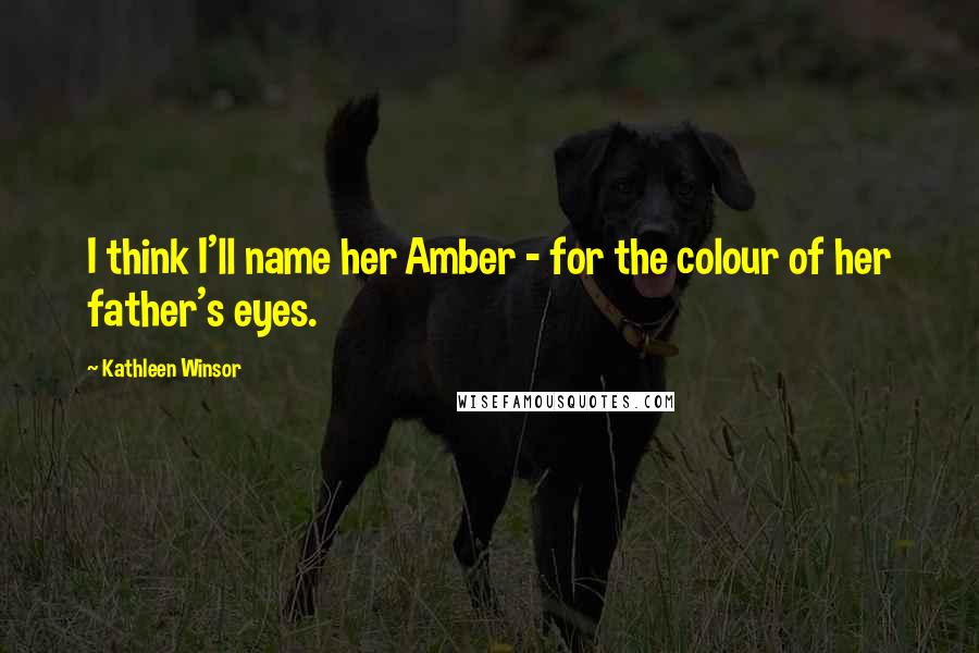 Kathleen Winsor Quotes: I think I'll name her Amber - for the colour of her father's eyes.