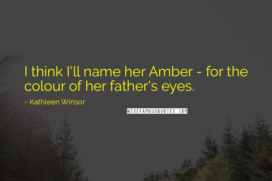 Kathleen Winsor Quotes: I think I'll name her Amber - for the colour of her father's eyes.