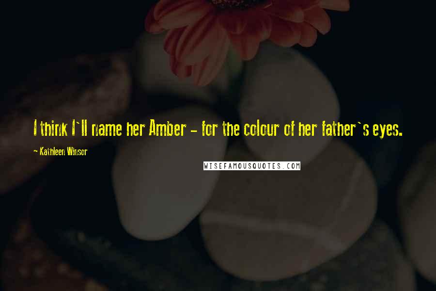 Kathleen Winsor Quotes: I think I'll name her Amber - for the colour of her father's eyes.