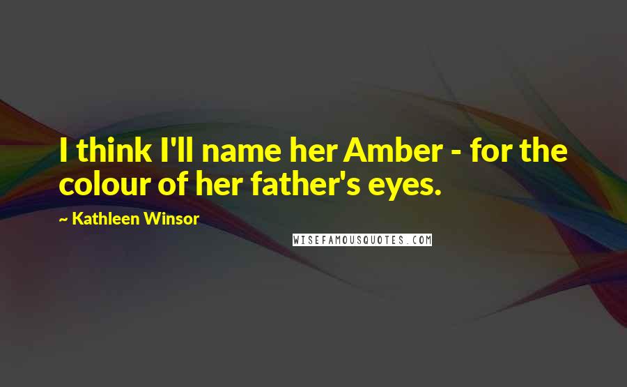 Kathleen Winsor Quotes: I think I'll name her Amber - for the colour of her father's eyes.