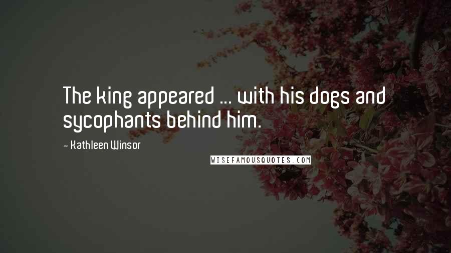 Kathleen Winsor Quotes: The king appeared ... with his dogs and sycophants behind him.