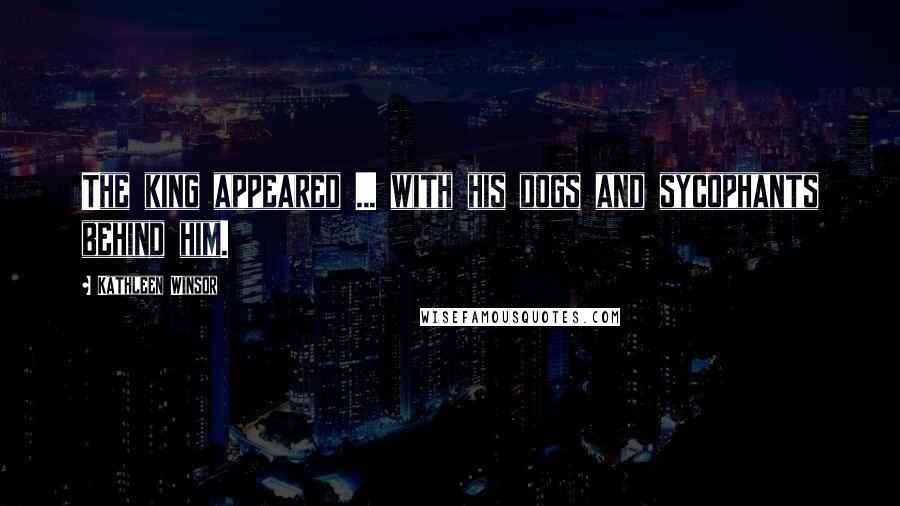 Kathleen Winsor Quotes: The king appeared ... with his dogs and sycophants behind him.