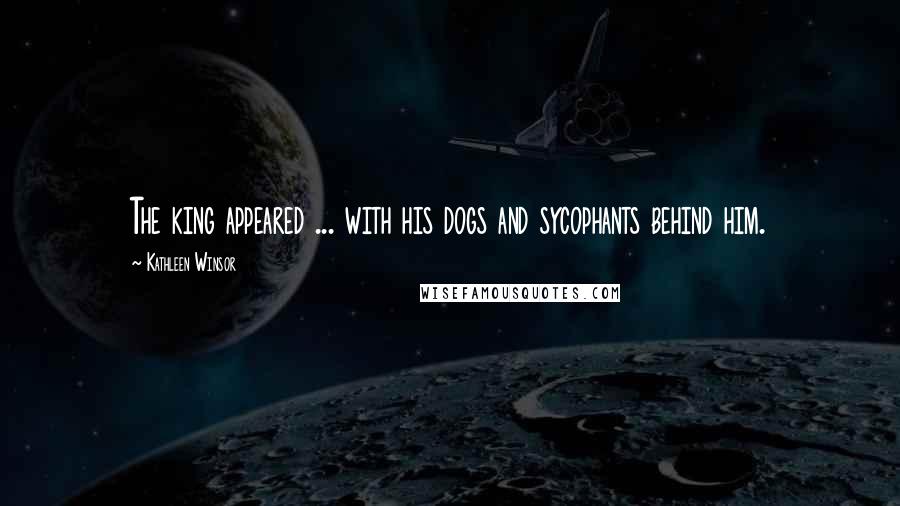 Kathleen Winsor Quotes: The king appeared ... with his dogs and sycophants behind him.